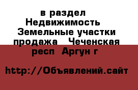  в раздел : Недвижимость » Земельные участки продажа . Чеченская респ.,Аргун г.